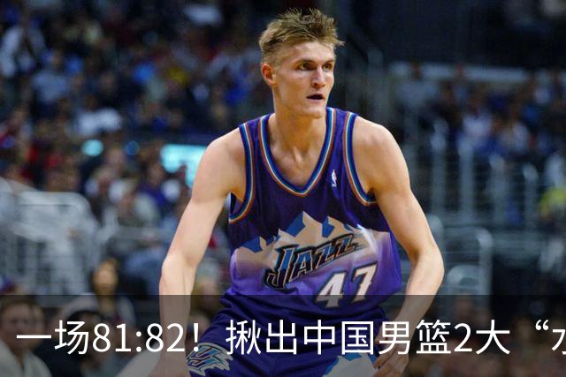 一场81:82！揪出中国男篮2大“水货” 表现拉胯 恐被郭士强弃用