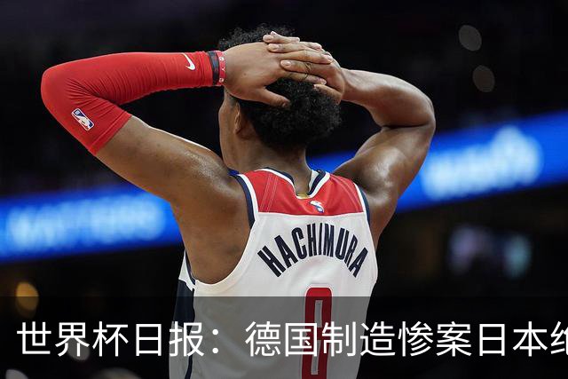 世界杯日报：德国制造惨案日本绝平荷兰 马宁首轮无缘出场