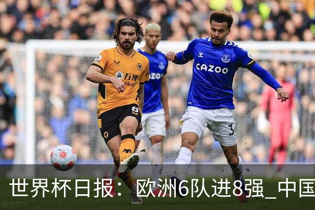 世界杯日报：欧洲6队进8强 中国足协辟谣“拒佛得角友谊赛邀请”