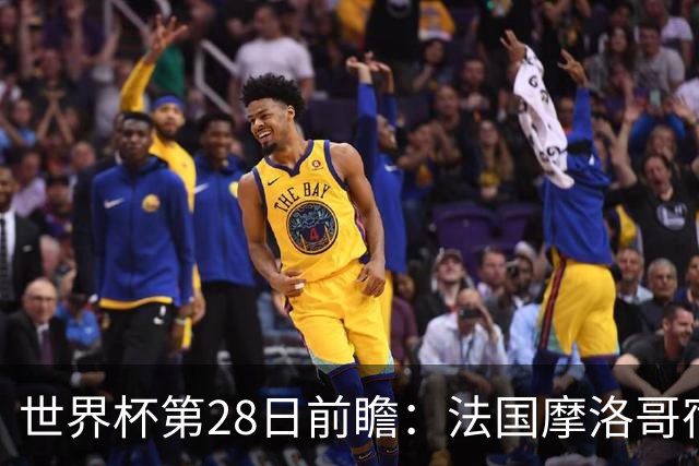 世界杯第28日前瞻：法国摩洛哥宿命重逢 姆巴佩剑指新高度