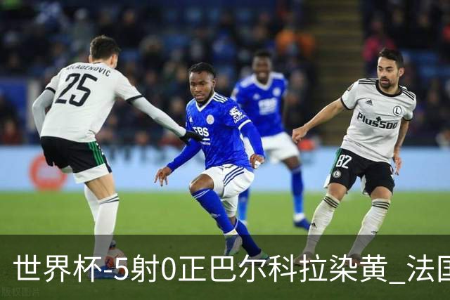 世界杯-5射0正巴尔科拉染黄 法国队半场暂0-0巴拉圭