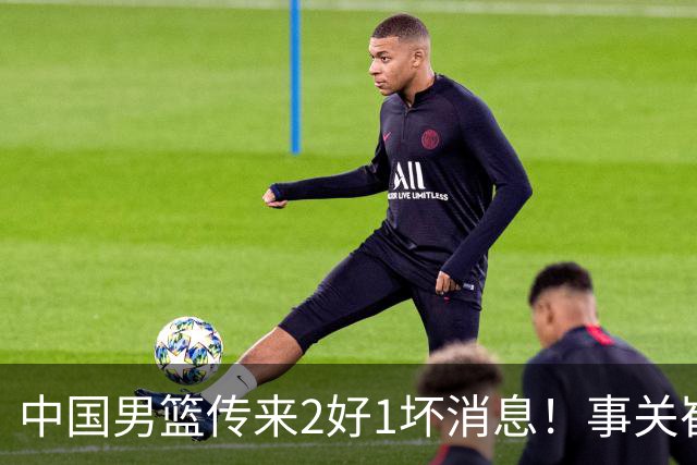 中国男篮传来2好1坏消息！事关崔永熙、郭艾伦、陈盈骏，世预赛备战迎来变数