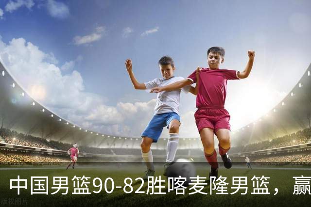中国男篮90-82胜喀麦隆男篮，赢球功臣是他，焦泊乔庞峥麟靠边站