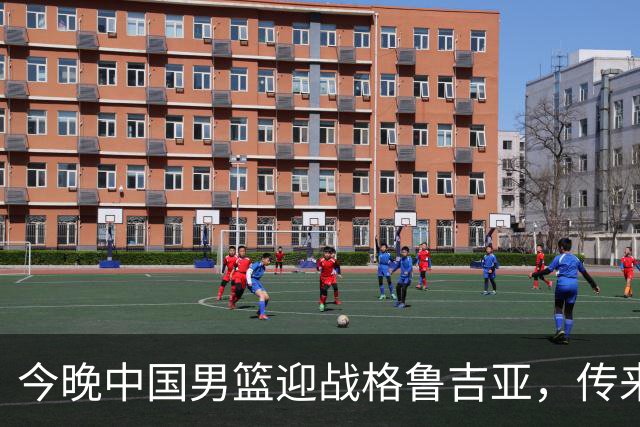 今晚中国男篮迎战格鲁吉亚，传来4佳1不利消息，有望取得两连胜