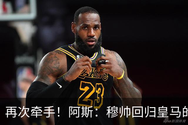 再次牵手！阿斯：穆帅回归皇马的主要目标和挑战——夺得欧冠冠军