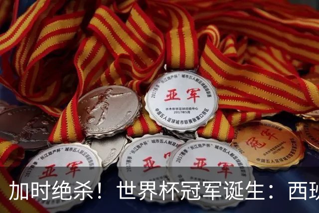 加时绝杀！世界杯冠军诞生：西班牙第2冠 16年轮回 举国沸腾