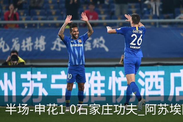 半场-申花1-0石家庄功夫 阿苏埃回归首球+失空门马纳法献助攻