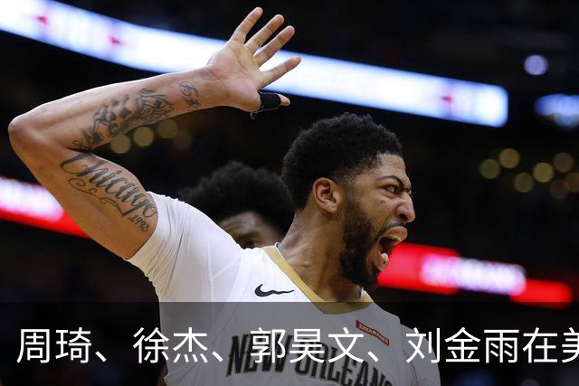 周琦、徐杰、郭昊文、刘金雨在美训练小聚并合影，穿搭各有风格！