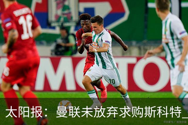 太阳报：曼联未放弃求购斯科特 伯恩茅斯要价极高且市场行情看涨