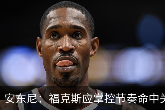 安东尼：福克斯应掌控节奏命中关键球 马刺可以更早启用哈珀