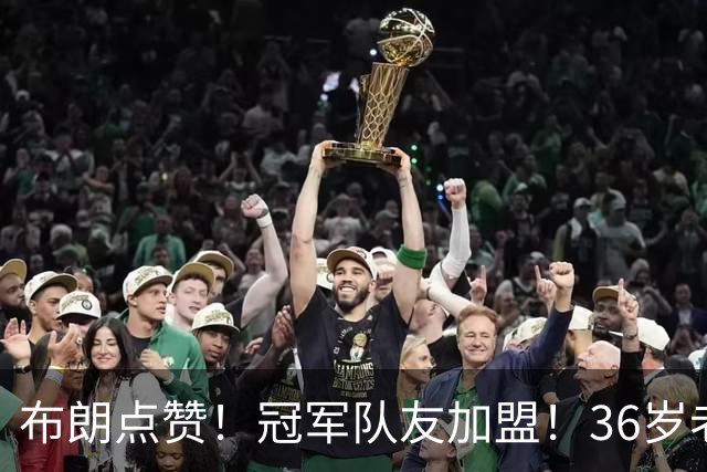 布朗点赞！冠军队友加盟！36岁老将！詹皇又有帮手了？