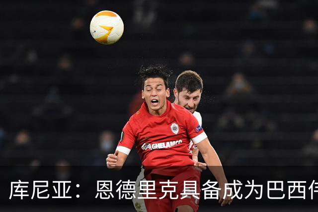 库尼亚：恩德里克具备成为巴西伟大球员的潜质，事实上他已经是了