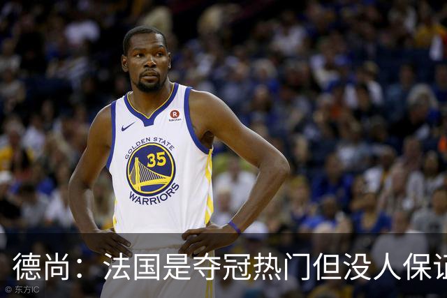 德尚：法国是夺冠热门但没人保证进决赛 有姆巴佩在总是更强
