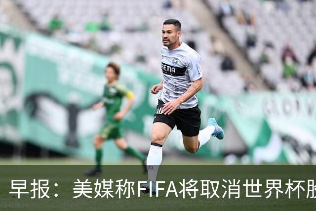 早报：美媒称FIFA将取消世界杯股份出售计划
