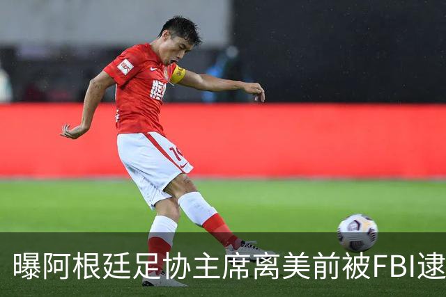 曝阿根廷足协主席离美前被FBI逮捕 涉嫌在美洗钱和欺诈