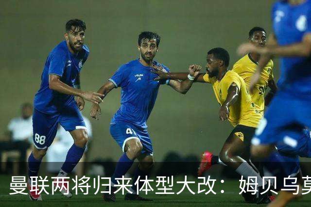 曼联两将归来体型大改：姆贝乌莫变精瘦，塞斯科练出一身腱子肉