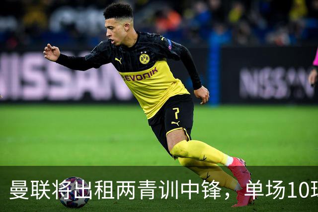 曼联将出租两青训中锋，单场10球小妖加盟德甲！齐尔克泽几定留队
