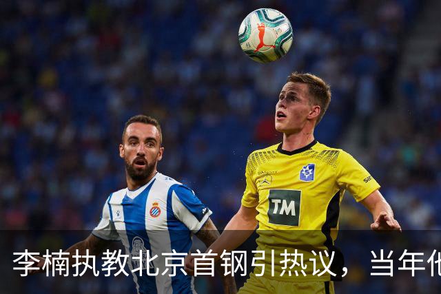 李楠执教北京首钢引热议，当年他因周琦赵睿失误从国家队帅位下课