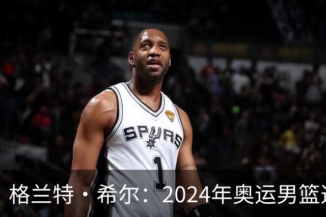 格兰特·希尔：2024年奥运男篮选怀特而非布朗是因想提升控卫防守