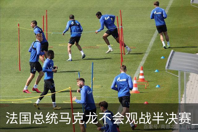法国总统马克龙不会观战半决赛 若进决赛他将飞往纽约支持