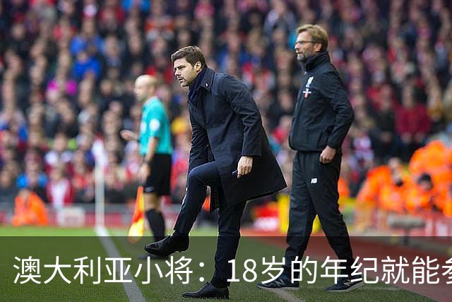 澳大利亚小将：18岁的年纪就能参加世界杯很幸运；我非常感激