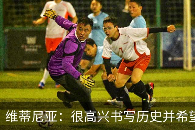 维蒂尼亚：很高兴书写历史并希望欧冠三连冠，团队永远高于个人