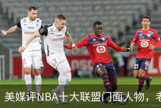 美媒评NBA十大联盟门面人物，老詹库里在列，火媒替杜兰特鸣不平