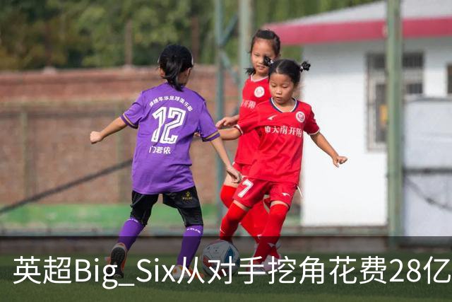 英超Big Six从对手挖角花费28亿镑创新高，切尔西独占8.6亿