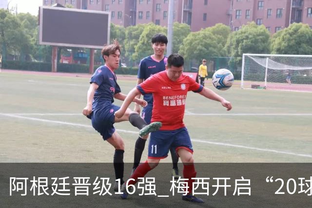 阿根廷晋级16强 梅西开启“20球时代”