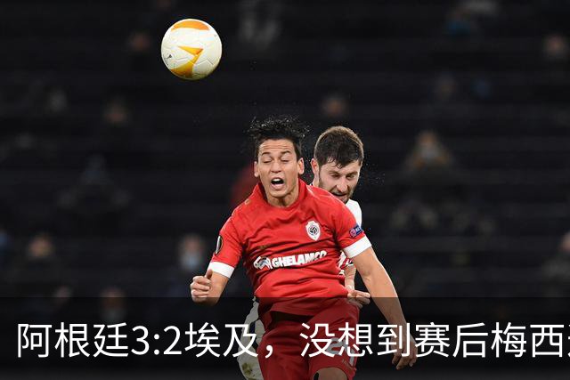阿根廷3:2埃及，没想到赛后梅西这样说，直到70分钟再不能这样下去