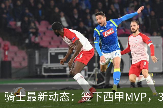 骑士最新动态：签下西甲MVP，3换1交易方案曝光，优质3D球员或加盟