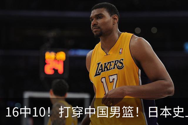 16中10！打穿中国男篮！日本史上最强归化球员
