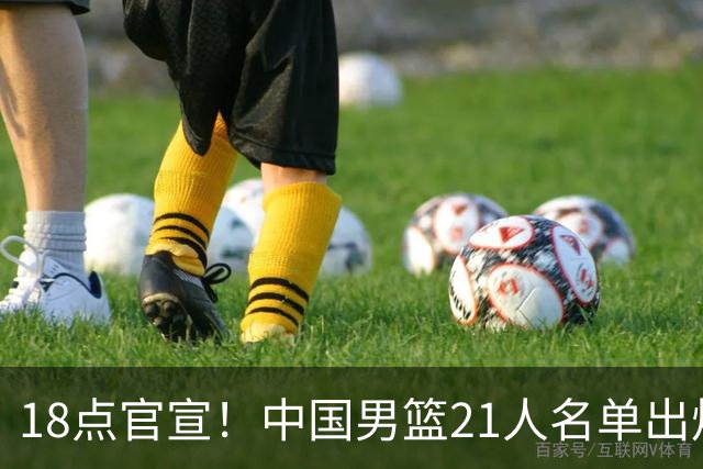 18点官宣！中国男篮21人名单出炉：杨瀚森、王俊杰领衔，赵睿落选