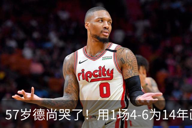 57岁德尚哭了！用1场4-6为14年画上句号：都是我的错 难舍25年情愫