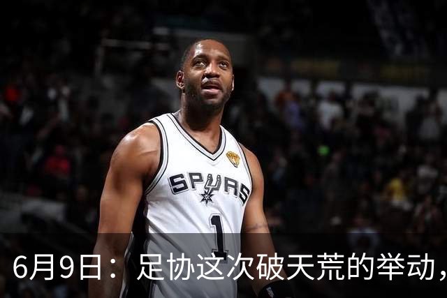 6月9日：足协这次破天荒的举动，终于戳中了中国足球最隐秘的痛点