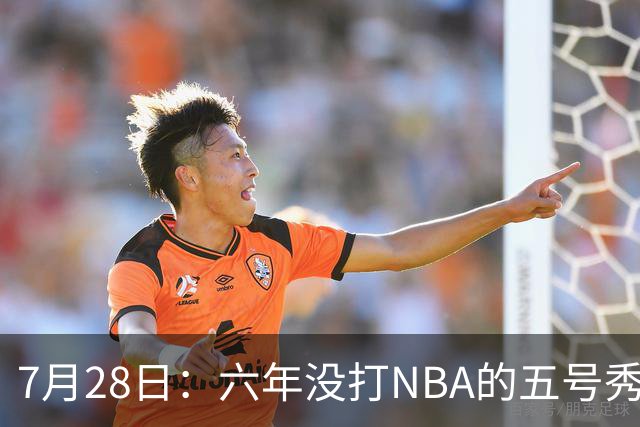 7月28日：六年没打NBA的五号秀回来了！西甲MVP底薪加盟骑士，才280万