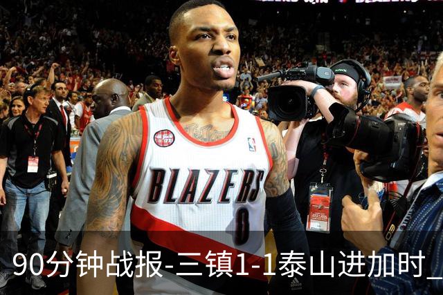 90分钟战报-三镇1-1泰山进加时 龙威头球破门刘洋救主于金永扑点