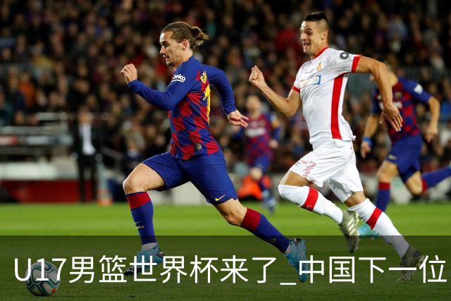 U17男篮世界杯来了 中国下一位NBA球员或就在其中