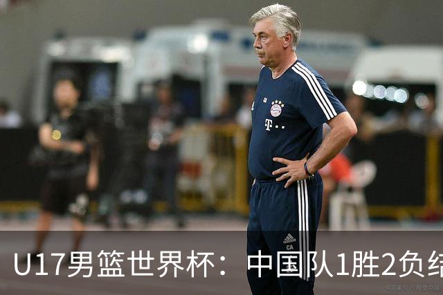 U17男篮世界杯：中国队1胜2负结束小组赛